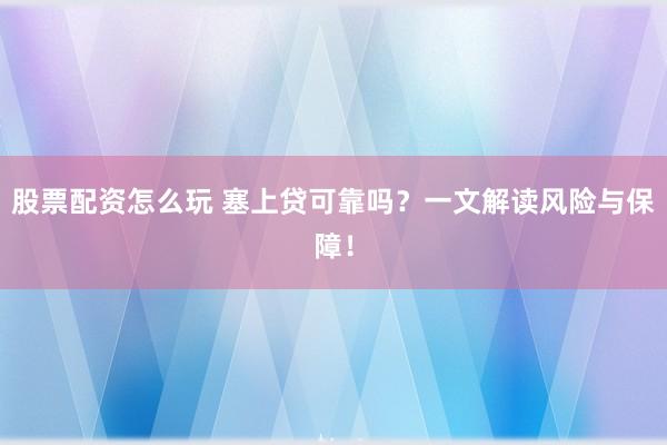 股票配资怎么玩 塞上贷可靠吗？一文解读风险与保障！