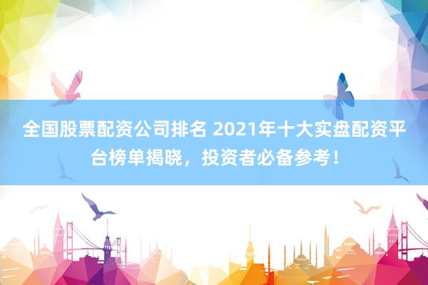 全国股票配资公司排名 2021年十大实盘配资平台榜单揭晓，投资者必备参考！