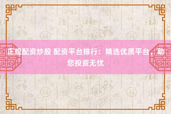 正规配资炒股 配资平台排行：精选优质平台，助您投资无忧