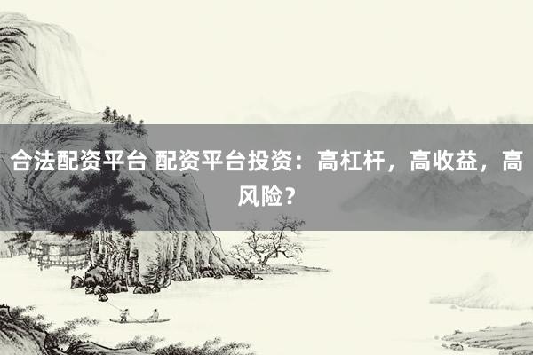 合法配资平台 配资平台投资：高杠杆，高收益，高风险？