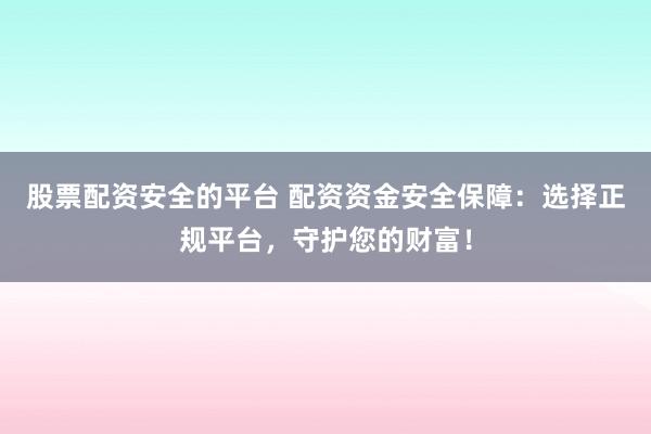 股票配资安全的平台 配资资金安全保障：选择正规平台，守护您的财富！