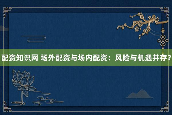 配资知识网 场外配资与场内配资：风险与机遇并存？