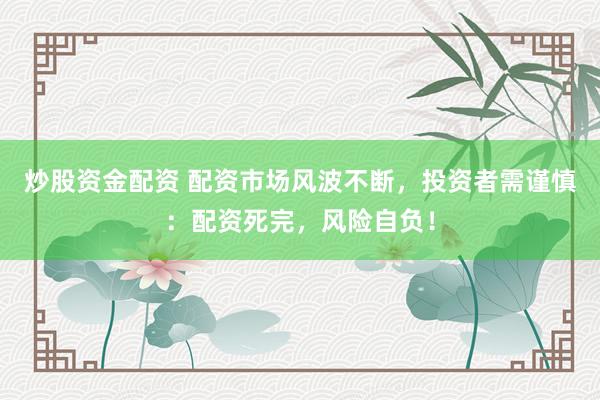 炒股资金配资 配资市场风波不断，投资者需谨慎：配资死完，风险自负！