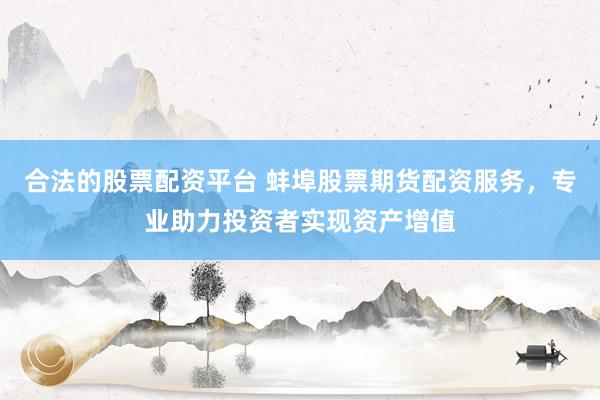 合法的股票配资平台 蚌埠股票期货配资服务，专业助力投资者实现资产增值