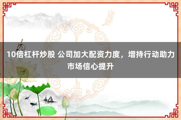 10倍杠杆炒股 公司加大配资力度，增持行动助力市场信心提升