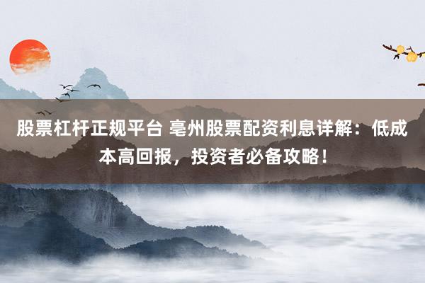 股票杠杆正规平台 亳州股票配资利息详解：低成本高回报，投资者必备攻略！