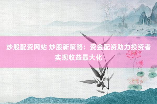 炒股配资网站 炒股新策略：资金配资助力投资者实现收益最大化