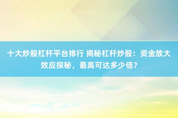 十大炒股杠杆平台排行 揭秘杠杆炒股：资金放大效应探秘，最高可达多少倍？
