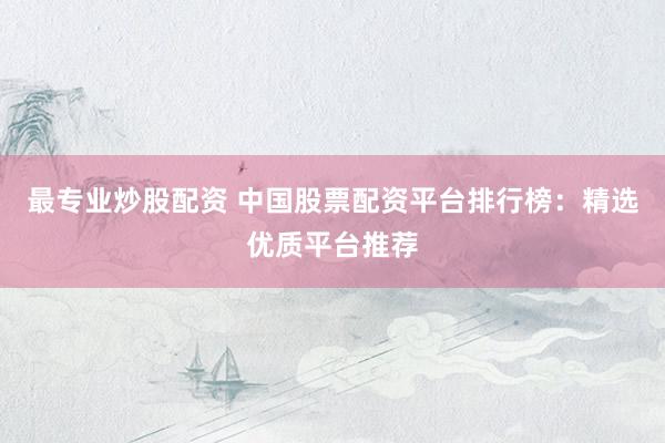 最专业炒股配资 中国股票配资平台排行榜：精选优质平台推荐