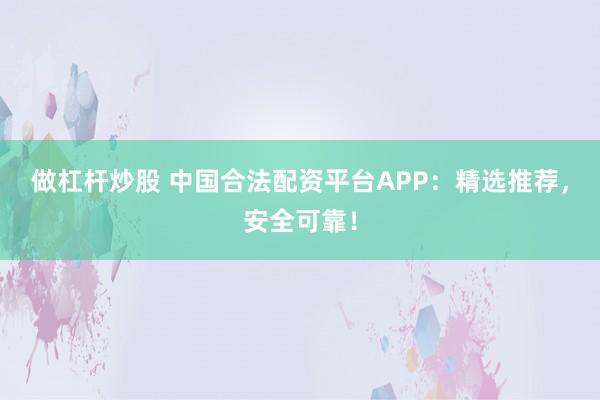 做杠杆炒股 中国合法配资平台APP：精选推荐，安全可靠！
