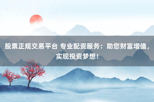 股票正规交易平台 专业配资服务：助您财富增值，实现投资梦想！