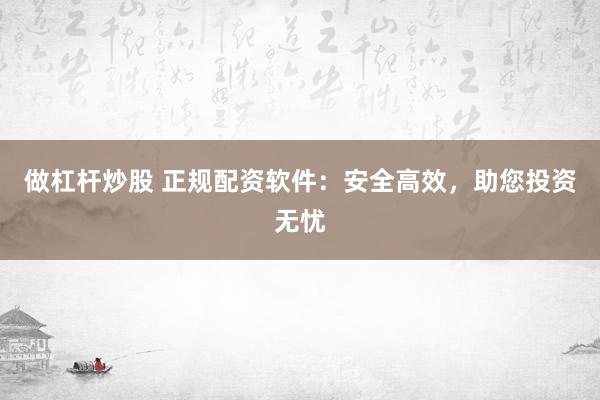 做杠杆炒股 正规配资软件：安全高效，助您投资无忧