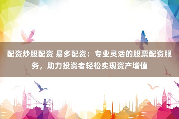 配资炒股配资 易多配资：专业灵活的股票配资服务，助力投资者轻松实现资产增值
