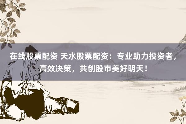 在线股票配资 天水股票配资：专业助力投资者，高效决策，共创股市美好明天！
