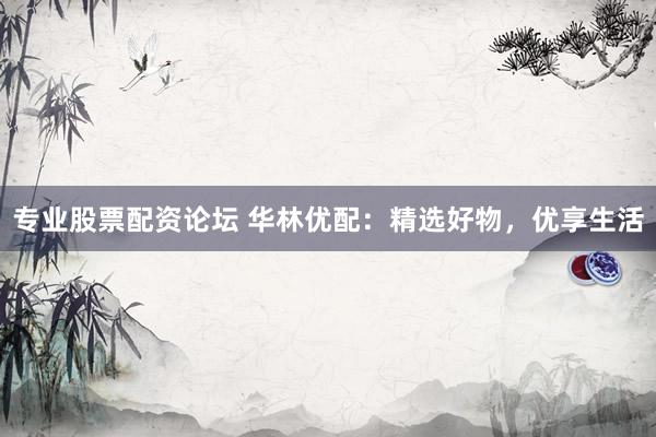 专业股票配资论坛 华林优配：精选好物，优享生活