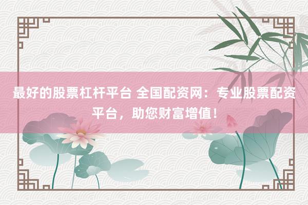 最好的股票杠杆平台 全国配资网：专业股票配资平台，助您财富增值！