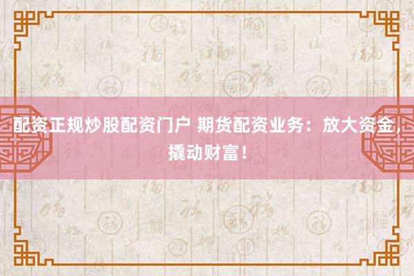 配资正规炒股配资门户 期货配资业务：放大资金，撬动财富！