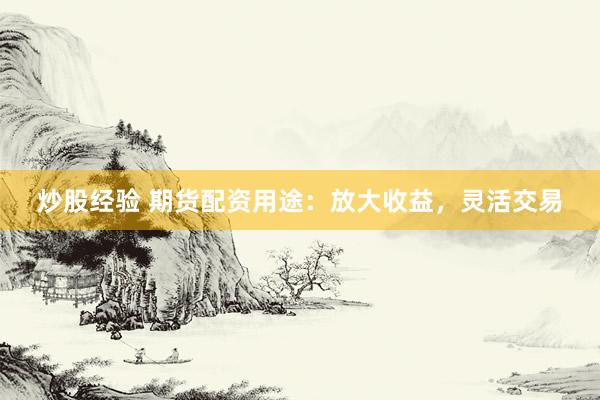 炒股经验 期货配资用途：放大收益，灵活交易
