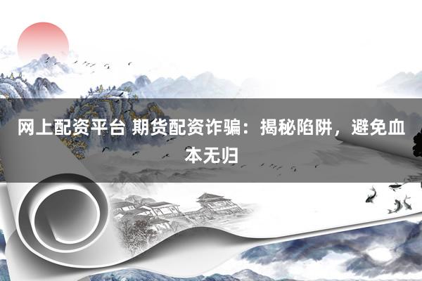 网上配资平台 期货配资诈骗：揭秘陷阱，避免血本无归