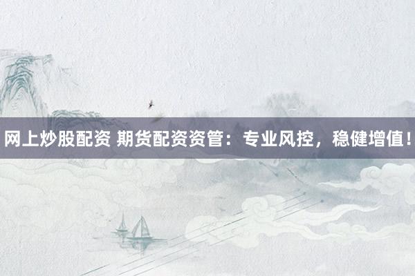 网上炒股配资 期货配资资管：专业风控，稳健增值！