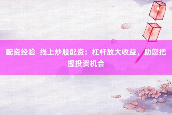 配资经验  线上炒股配资：杠杆放大收益，助您把握投资机会