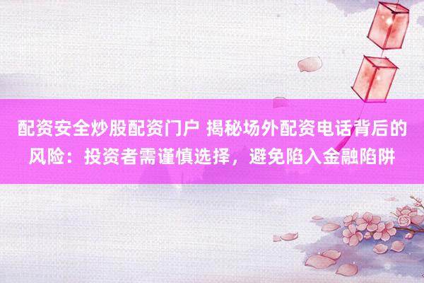 配资安全炒股配资门户 揭秘场外配资电话背后的风险：投资者需谨慎选择，避免陷入金融陷阱