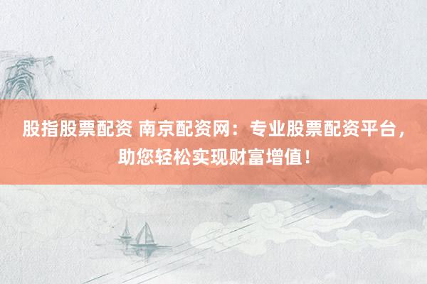 股指股票配资 南京配资网：专业股票配资平台，助您轻松实现财富增值！