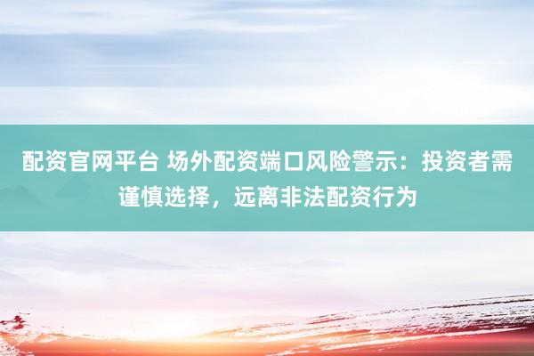 配资官网平台 场外配资端口风险警示：投资者需谨慎选择，远离非法配资行为