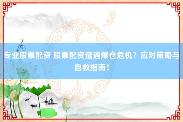 专业股票配资 股票配资遭遇爆仓危机？应对策略与自救指南！