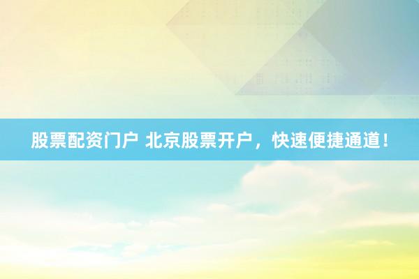 股票配资门户 北京股票开户，快速便捷通道！
