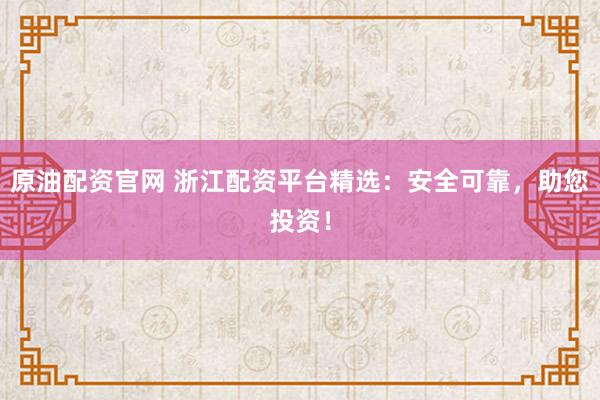 原油配资官网 浙江配资平台精选：安全可靠，助您投资！