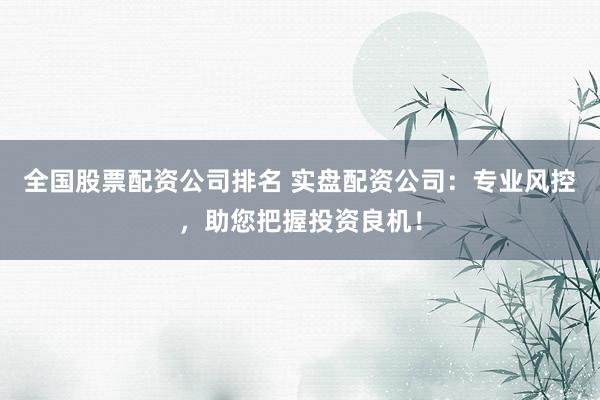 全国股票配资公司排名 实盘配资公司：专业风控，助您把握投资良机！