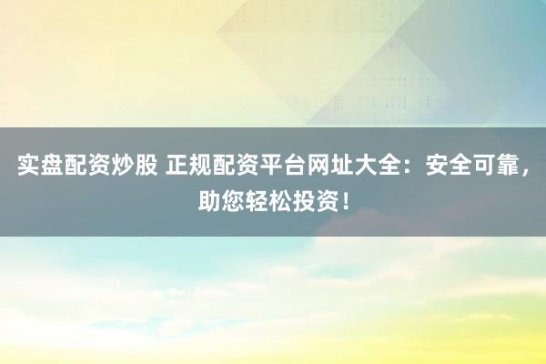 实盘配资炒股 正规配资平台网址大全：安全可靠，助您轻松投资！