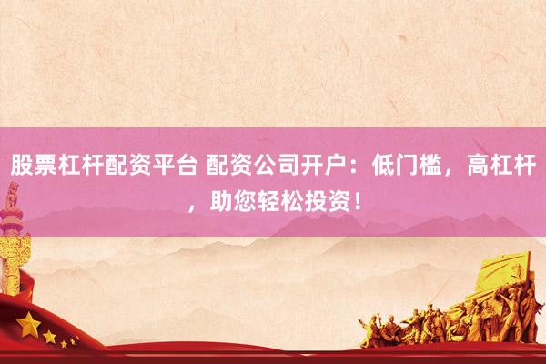 股票杠杆配资平台 配资公司开户：低门槛，高杠杆，助您轻松投资！