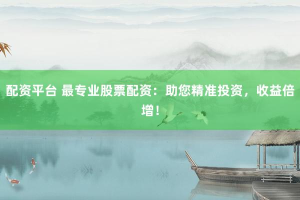 配资平台 最专业股票配资：助您精准投资，收益倍增！