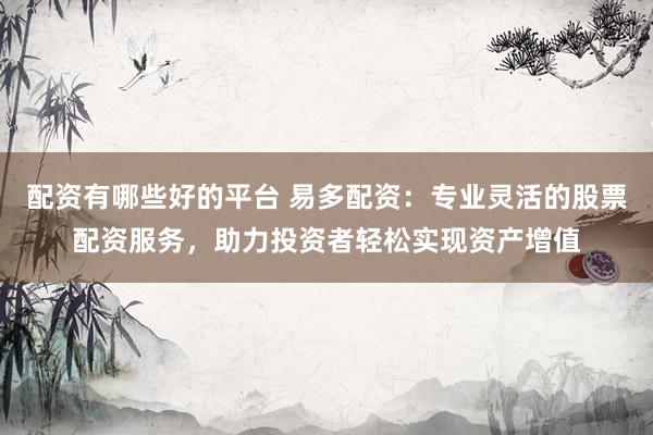 配资有哪些好的平台 易多配资：专业灵活的股票配资服务，助力投资者轻松实现资产增值