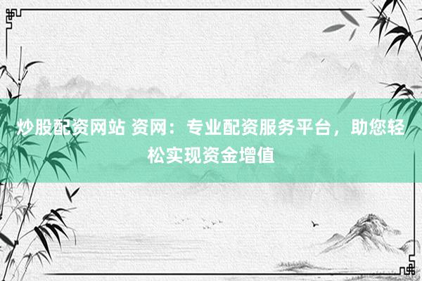 炒股配资网站 资网：专业配资服务平台，助您轻松实现资金增值