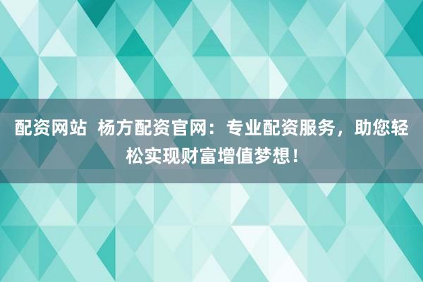 配资网站  杨方配资官网：专业配资服务，助您轻松实现财富增值梦想！