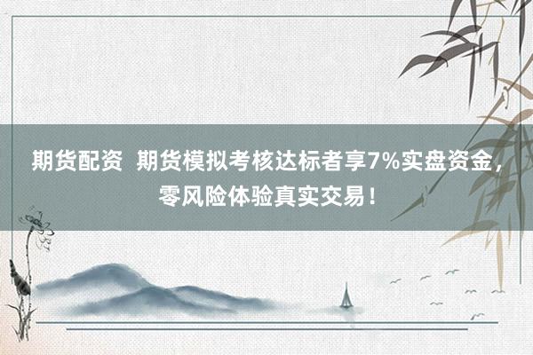 期货配资  期货模拟考核达标者享7%实盘资金，零风险体验真实交易！