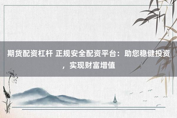 期货配资杠杆 正规安全配资平台：助您稳健投资，实现财富增值