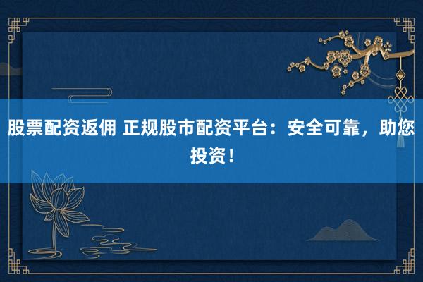 股票配资返佣 正规股市配资平台：安全可靠，助您投资！