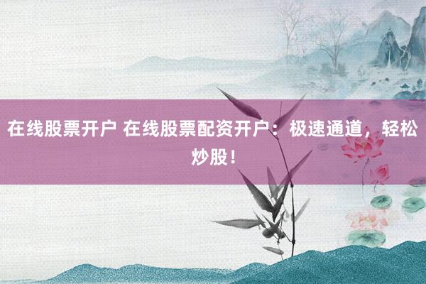 在线股票开户 在线股票配资开户：极速通道，轻松炒股！