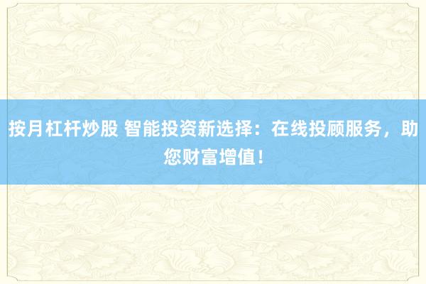 按月杠杆炒股 智能投资新选择：在线投顾服务，助您财富增值！