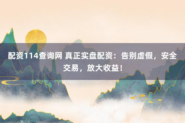 配资114查询网 真正实盘配资：告别虚假，安全交易，放大收益！
