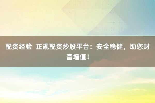 配资经验  正规配资炒股平台：安全稳健，助您财富增值！