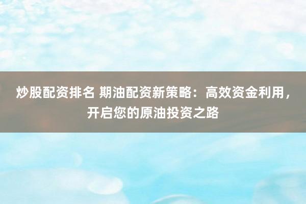炒股配资排名 期油配资新策略：高效资金利用，开启您的原油投资之路