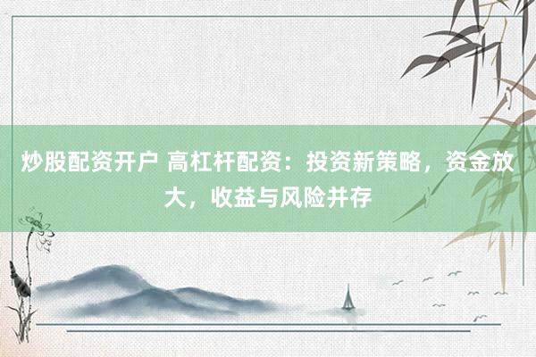 炒股配资开户 高杠杆配资：投资新策略，资金放大，收益与风险并存
