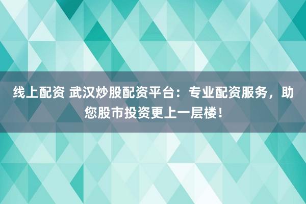 线上配资 武汉炒股配资平台：专业配资服务，助您股市投资更上一层楼！
