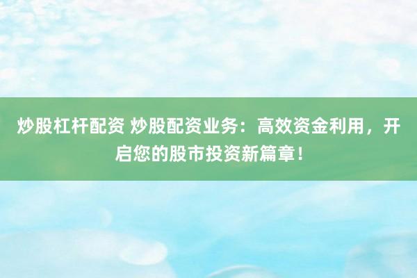 炒股杠杆配资 炒股配资业务：高效资金利用，开启您的股市投资新篇章！