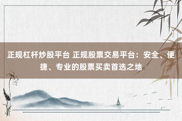 正规杠杆炒股平台 正规股票交易平台：安全、便捷、专业的股票买卖首选之地